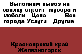 Выполним вывоз на свалку строит. мусора и мебели › Цена ­ 500 - Все города Услуги » Другие   . Красноярский край,Железногорск г.